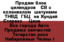 Продам блок цилиндров D4СВ с коленвалом, шатунами, ТНВД, ГБЦ, на Хундай Старекс  › Цена ­ 50 000 - Все города Авто » Продажа запчастей   . Татарстан респ.,Набережные Челны г.